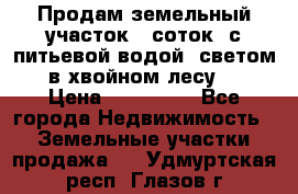 Продам земельный участок 6 соток, с питьевой водой, светом  в хвойном лесу . › Цена ­ 600 000 - Все города Недвижимость » Земельные участки продажа   . Удмуртская респ.,Глазов г.